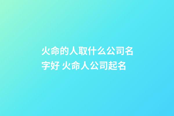 火命的人取什么公司名字好 火命人公司起名